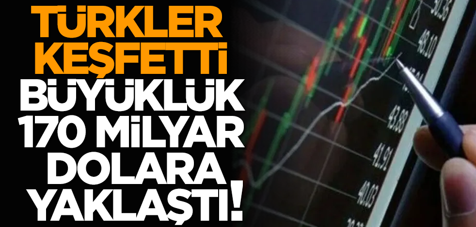 Türkler keşfetti, büyüklük 170 milyar dolara yaklaştı!