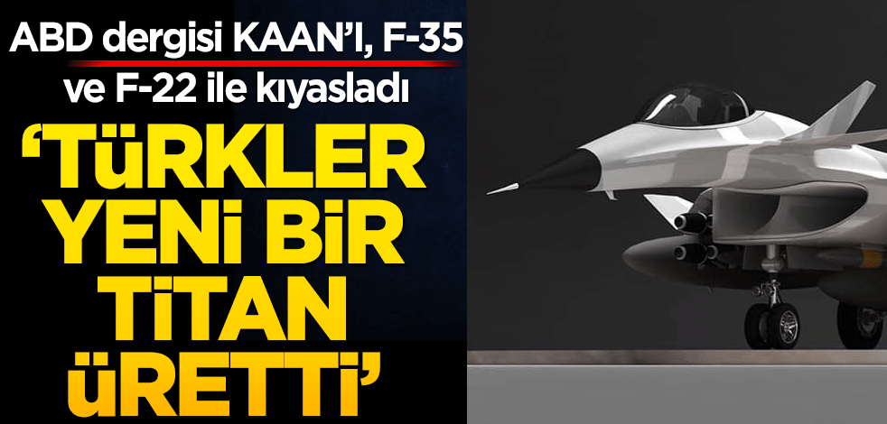 'Türkler yeni bir titan üretti!' ABD dergisi KAAN'ı F-35 ve F-22 ile kıyasladı: Farklı bir seviye