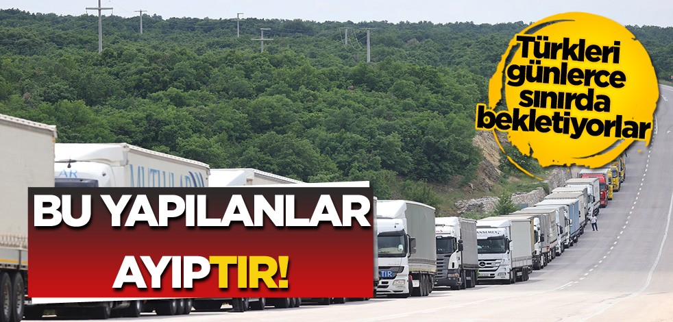 Türkleri günlerce sınırda bekletiyorlar! Bu yapılanlar ayıpTIR