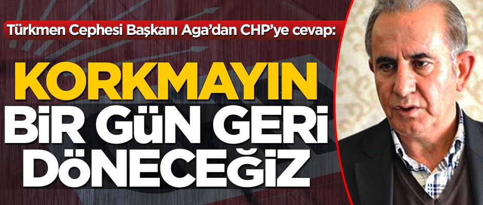 Türkmen Cephesi Başkanı Aga’dan CHP’ye cevap: Korkmayın bir gün ülkemize döneceğiz