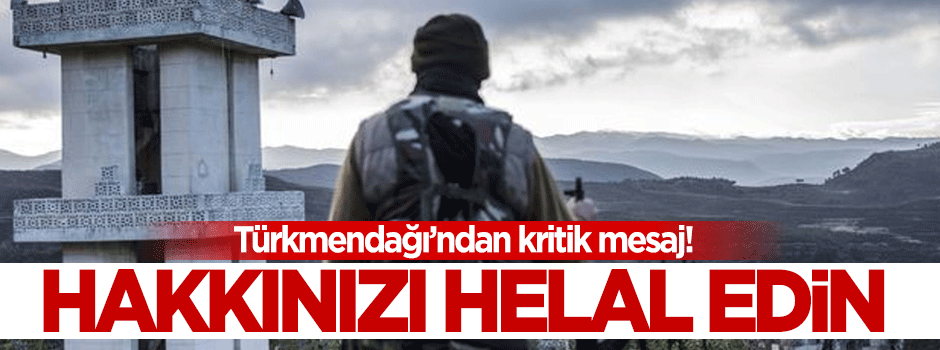 Türkmen Dağı’ndan gelen kritik mesaj: Hakkınızı Helal Edin!