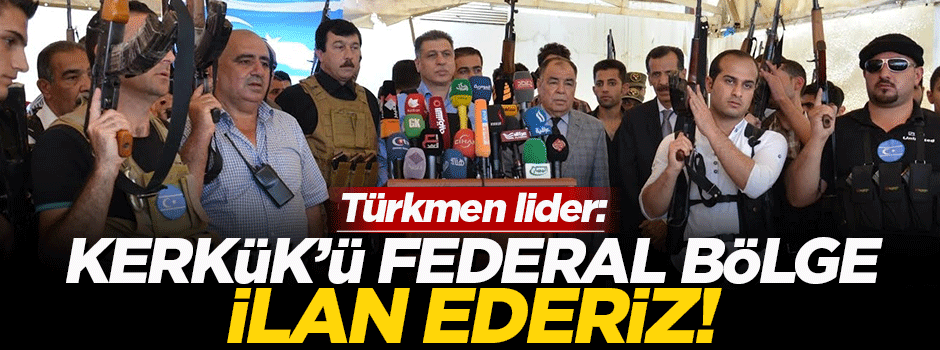 Türkmen lider: Kerkük'ü federal bölge ilan ederiz