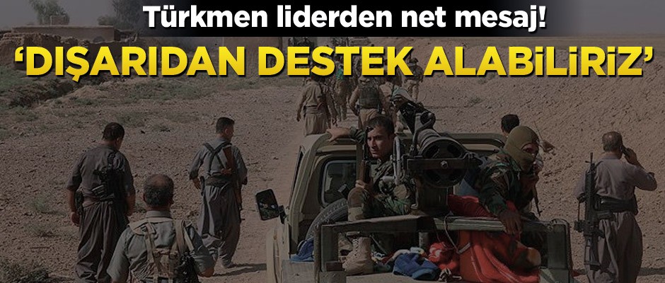 Türkmen liderden net mesaj! ‘Dışarıdan destek alabiliriz’
