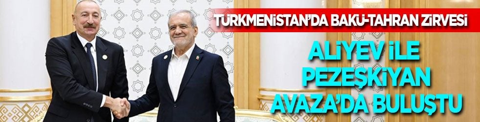 Türkmenistan’da Bakü-Tahran zirvesi! Aliyev ile Pezeşkiyan Avaza’da buluştu