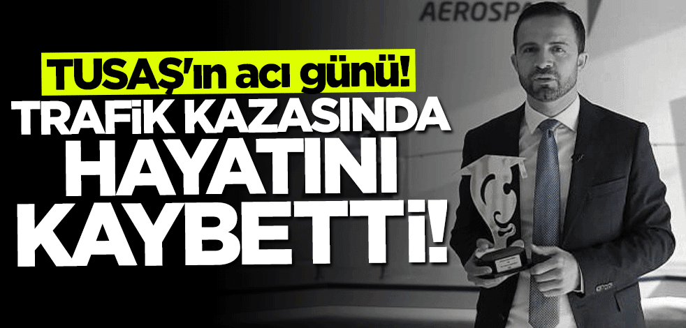 TUSAŞ'ın acı günü! Trafik kazasında hayatını kaybetti