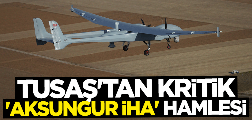 TUSAŞ'tan kritik "AKSUNGUR İHA" hamlesi