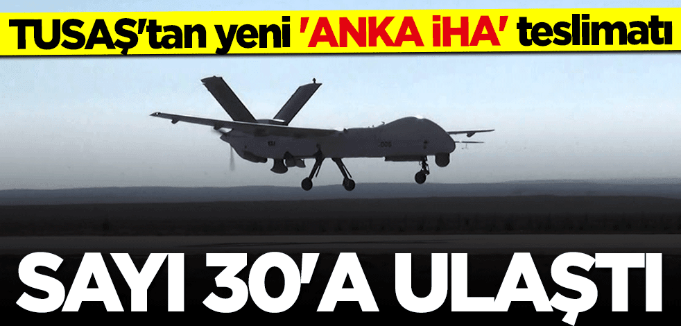 TUSAŞ'tan yeni ANKA İHA teslimatı! Sayı 30'a ulaştı