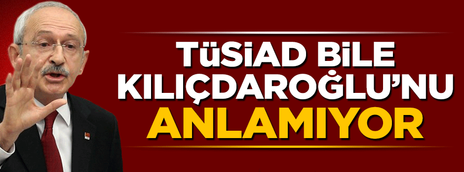 TÜSİAD bile Kılıçdaroğlu'nu anlamakta zorlanıyor