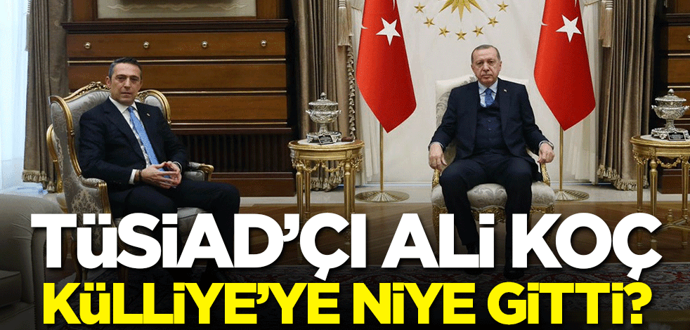 TÜSİAD'çı Ali Koç, Külliye'ye niye gitti? TÜSİAD için arabuculuk mu yapmak istedi?