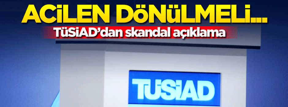 TÜSİAD'dan skandal açıklama! Acilen dönülmeli...