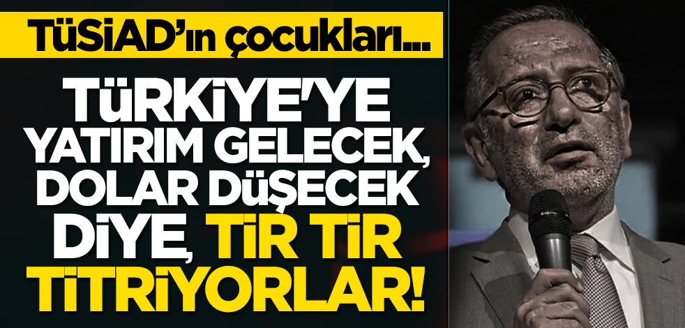 TÜSİAD'ın çocukları! Türkiye'ye yatırım gelecek, dolar düşecek diye, tir tir titriyorlar!