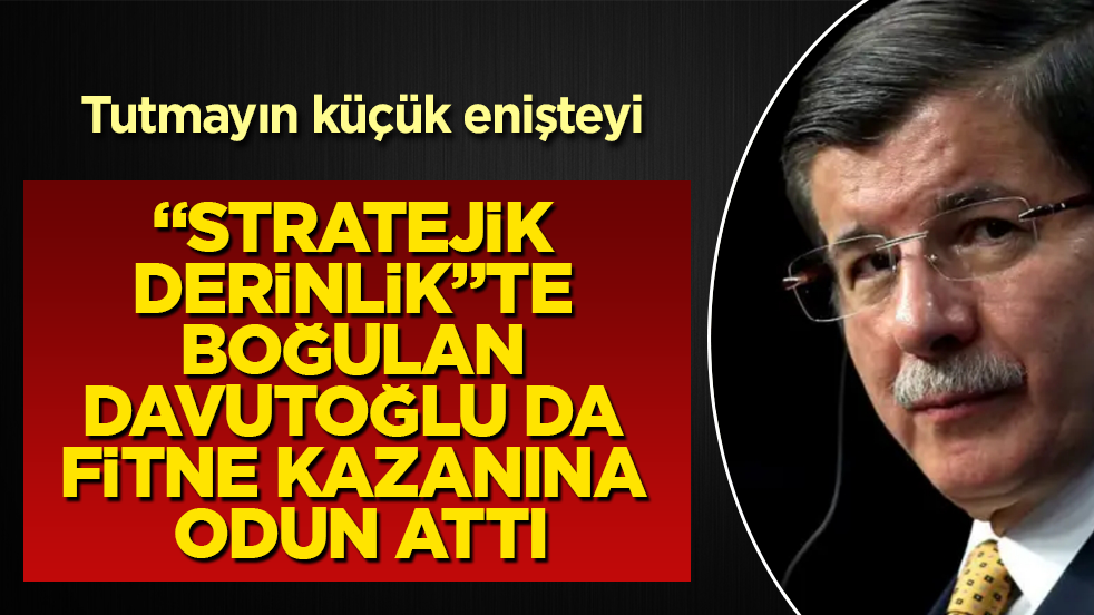 Tutmayın küçük enişteyi! "Stratejik derinlik"te boğulan Davutoğlu da fitne kazanına odun attı 