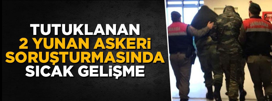 Tutuklanan 2 Yunan askerinin telefonu Ankara'ya gönderildi