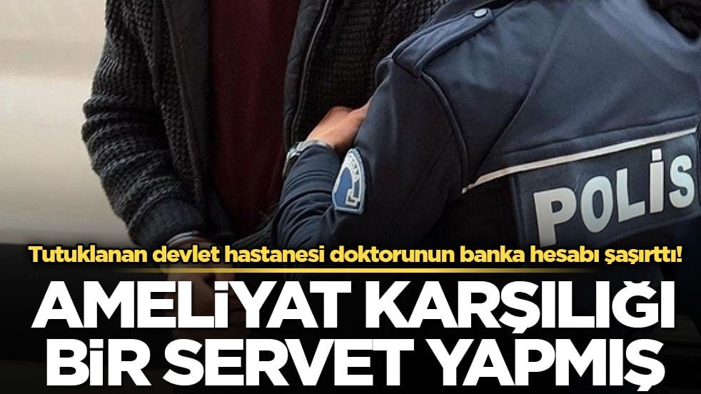 Tutuklanan devlet hastanesi doktorunun banka hesabı şaşırttı! Ameliyat karşılığı bir servet yapmış