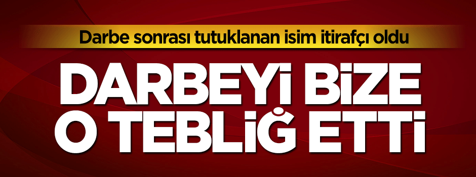 Tutuklanan general itirafçı oldu: Darbeyi bize o tebliğ etti