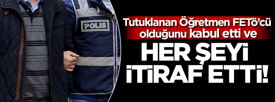Tutuklanan öğretmen FETÖ'cü olduğunu itiraf etti