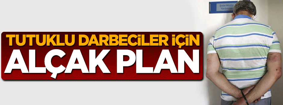 Tutuklu darbeciler için alçak plan deşifre oldu