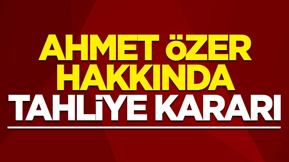 Ahmet Özer hakkında tahliye kararı