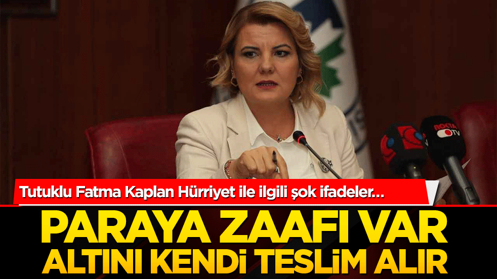 Tutuklu Fatma Kaplan Hürriyet ile ilgili şok ifadeler… Paraya zaafı var altını kendi teslim alır