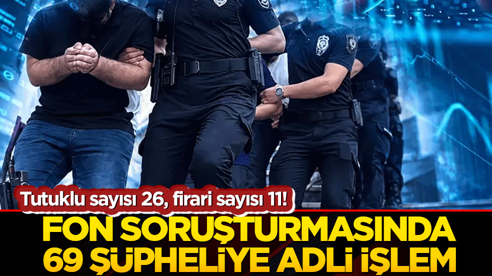Tutuklu sayısı 26, firari sayısı 11! Fon soruşturmasında 69 şüpheliye adli işlem
