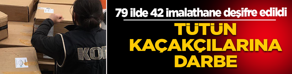 Tütün kaçakçılarına darbe: 79 ilde 42 imalathane deşifre edildi