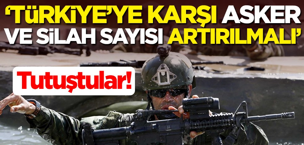 Tutuştular! "Türkiye'ye karşı asker ve silah sayısı artırılmalı"
