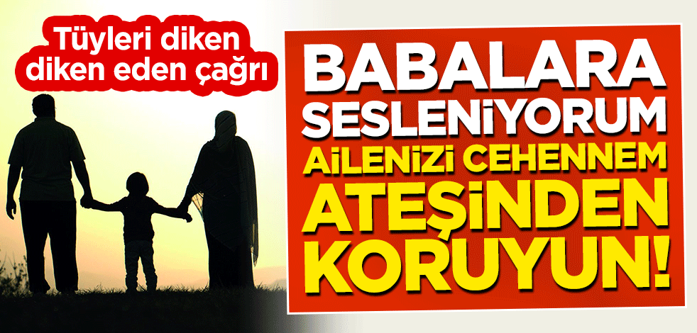 Tüyleri diken diken eden çağrı: Babalara sesleniyorum; ailenizi cehennem ateşinden koruyun!
