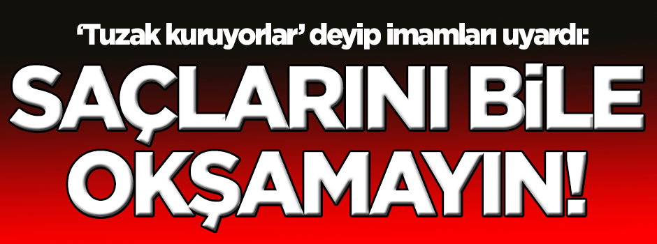 'Tuzak kuruyorlar' deyip imamları uyardı: Saçlarını bile okşamayın!