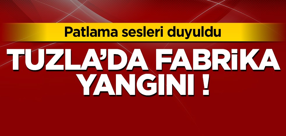 Tuzla'da farbika yangını! Patlama sesleri geliyor!