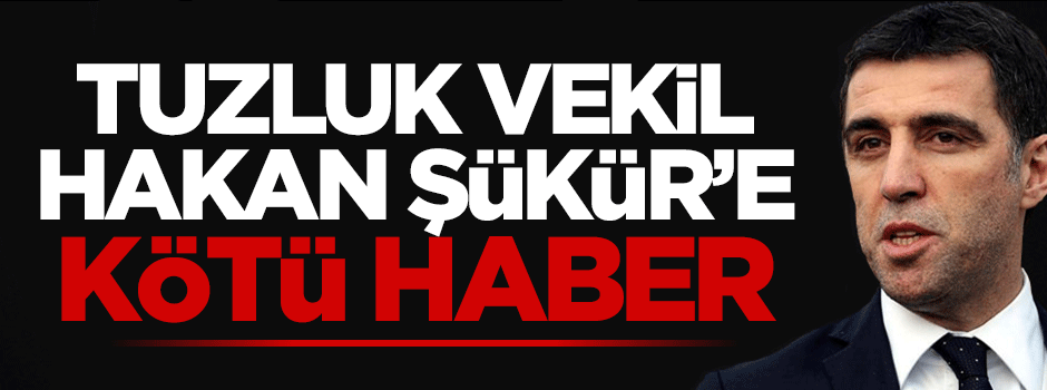 Tuzluk vekil Hakan Şükür’e kötü haber