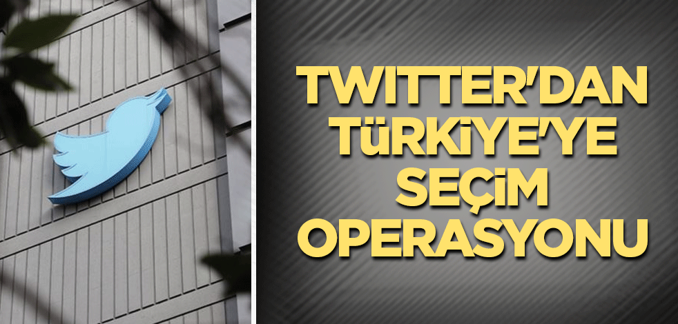Twitter'dan Türkiye'ye seçim operasyonu