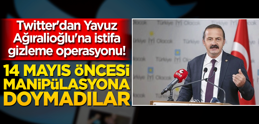 Twitter'dan Yavuz Ağıralioğlu'na istifa gizleme operasyonu! 14 Mayıs öncesi manipülasyona doymadılar