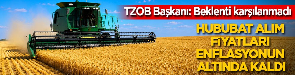 TZOB Başkanı: Çiftçilerin beklentisi karşılanmadı! Hububat alım fiyatları enflasyonun altında kaldı