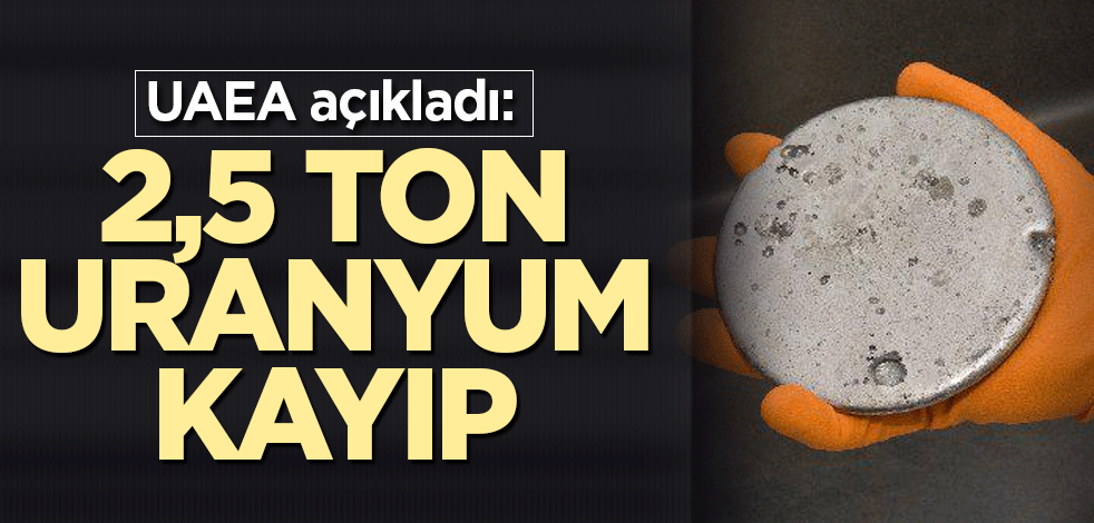 UAEA açıkladı: 2,5 ton uranyum kayıp