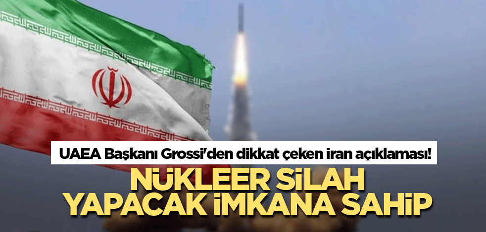 UAEA Başkanı Grossi'den dikkat çeken İran açıklaması! Nükleer silah yapacak imkana sahip
