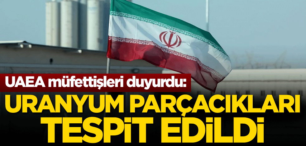 UAEA müfettişleri duyurdu: Uranyum parçacıkları tespit edildi