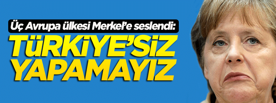 Üç Avrupa ülkesi Merkel'e seslendi: Türkiye'siz yapamayız