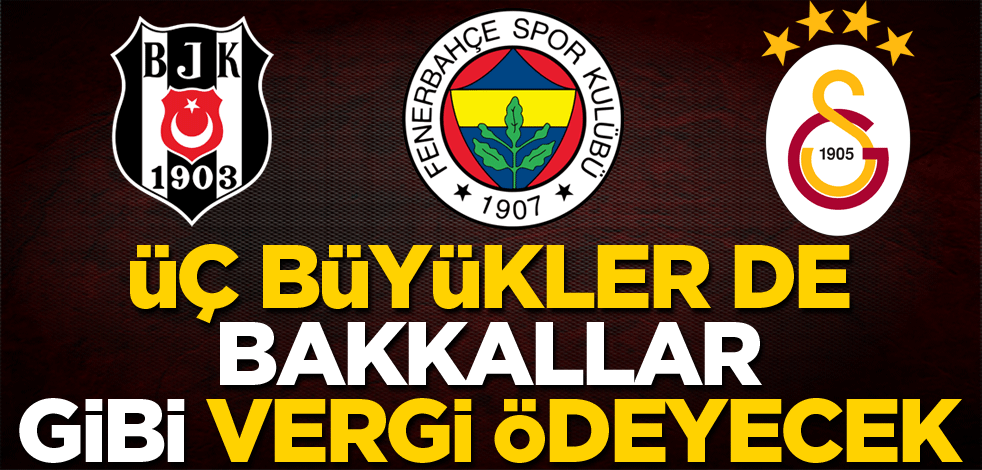 Üç büyükler de bakkallar gibi vergilerini ödeyecek