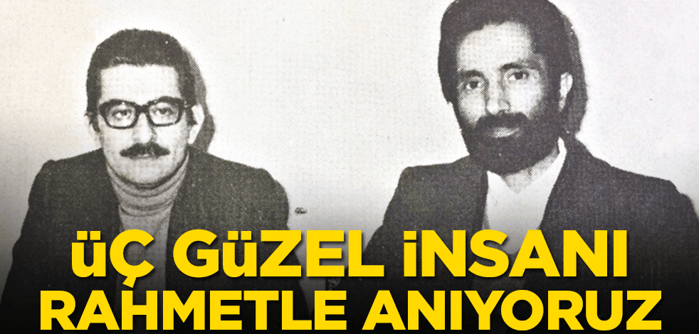 Üç güzel insanı rahmetle anıyoruz