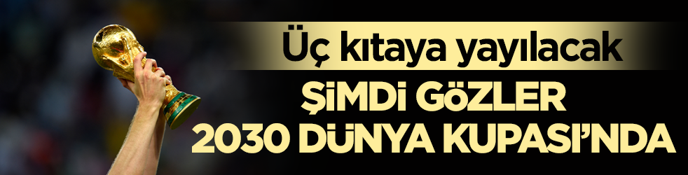 Üç kıtaya yayılacak! Şimdi gözler 2030 Dünya Kupası’nda