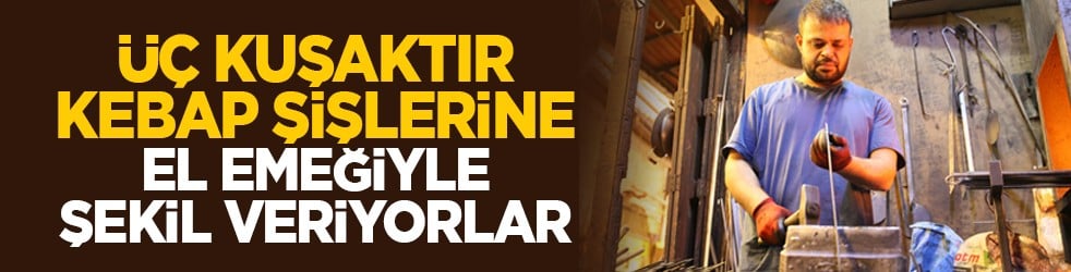 Üç kuşaktır kebap şişlerine el emeğiyle şekil veriyorlar