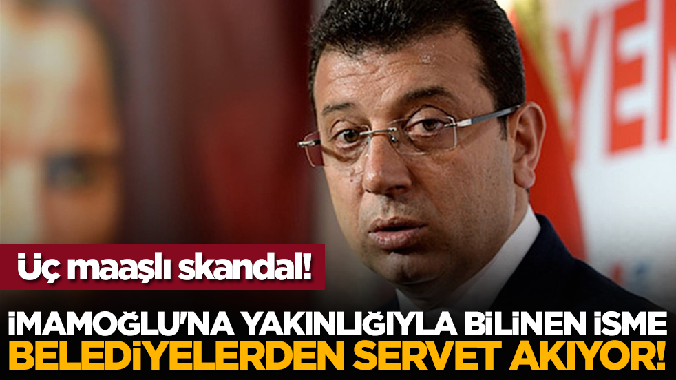 Üç maaşlı skandal! İmamoğlu'na yakınlığıyla bilinen isme belediyelerden servet akıyor!