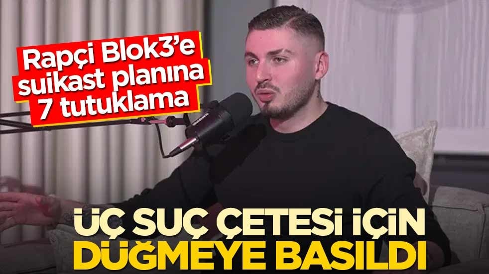 Üç suç çetesi için düğmeye basıldı! Rapçi Blok3’e suikast planına 7 tutuklama