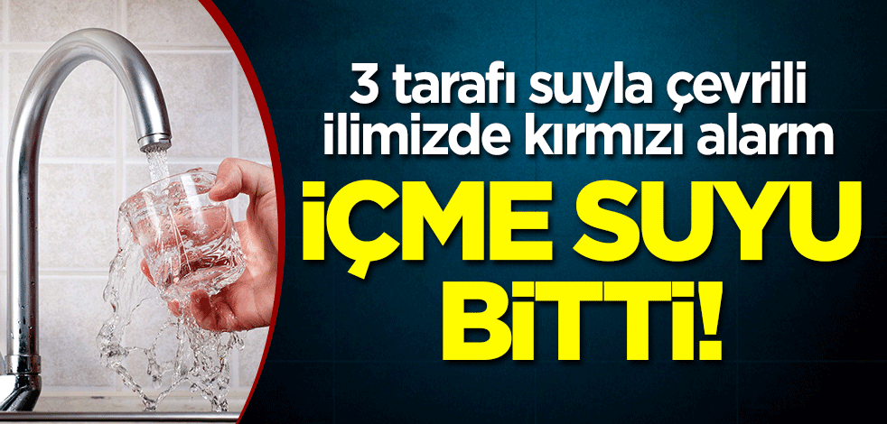 Üç tarafı suyla çevrili ilimizde kırmızı alarm: İçme suyu bitti!