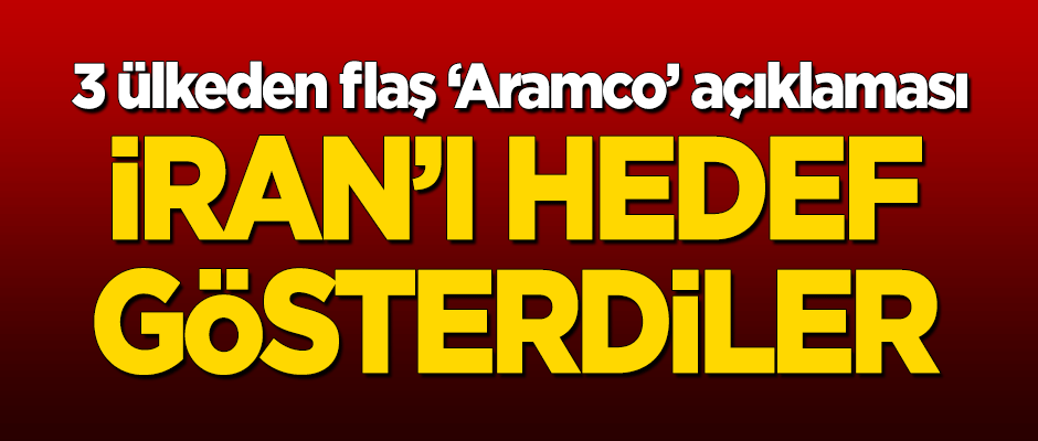 Üç ülkeden flaş 'Aramco' açıklaması! İran'ı hedef gösterdiler
