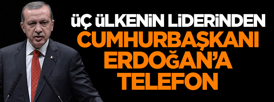 Üç ülkenin liderinden Cumhurbaşkanı Erdoğan'a telefon