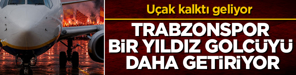 Uçak kalktı geliyor! Trabzonspor bir yıldız golcüyü daha getiriyor