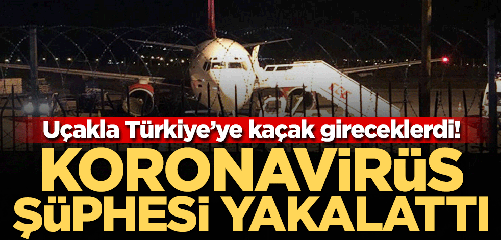 Uçakla Türkiye'ye kaçak gireceklerdi! Koronavirüs şüphesi yakalattı