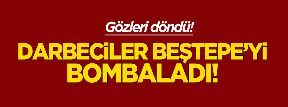 Uçaklar Beştepe'yi bombaladı!