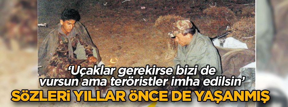 ‘Uçaklar gerekirse bizi de vursun ama teröristler imha edilsin’ sözleri yıllar önce de yaşanmış